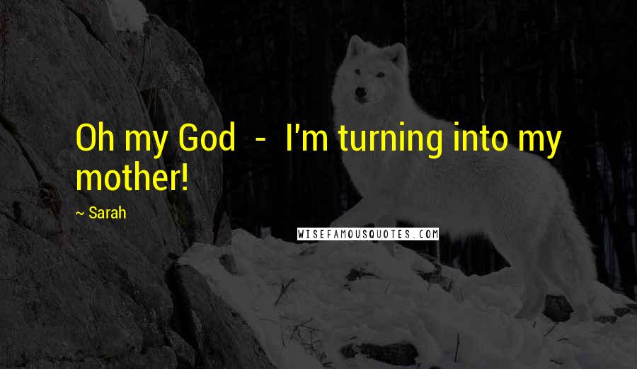 Sarah Quotes: Oh my God - I'm turning into my mother!