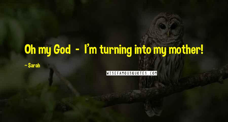 Sarah Quotes: Oh my God - I'm turning into my mother!