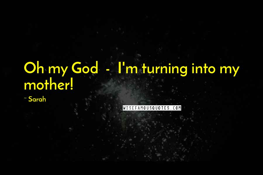 Sarah Quotes: Oh my God - I'm turning into my mother!