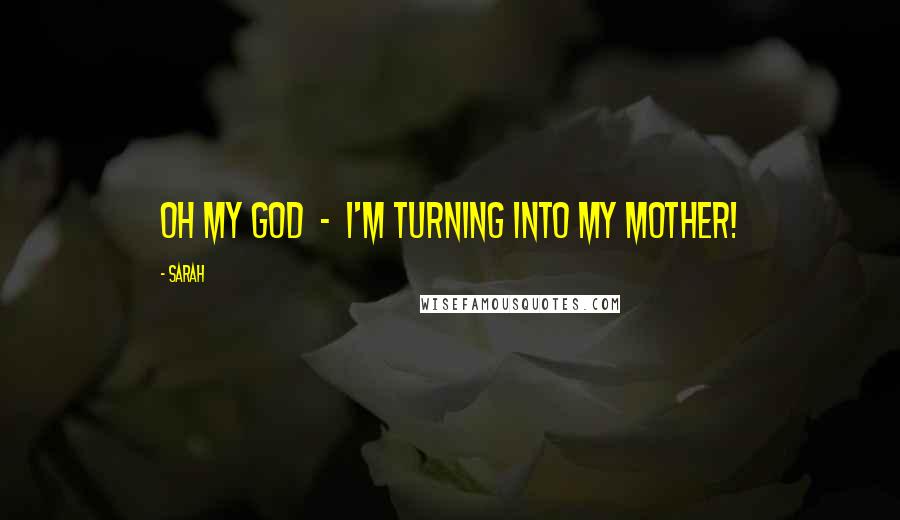 Sarah Quotes: Oh my God - I'm turning into my mother!