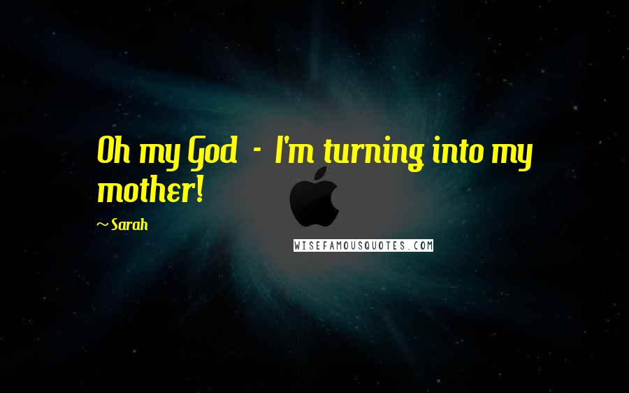 Sarah Quotes: Oh my God - I'm turning into my mother!