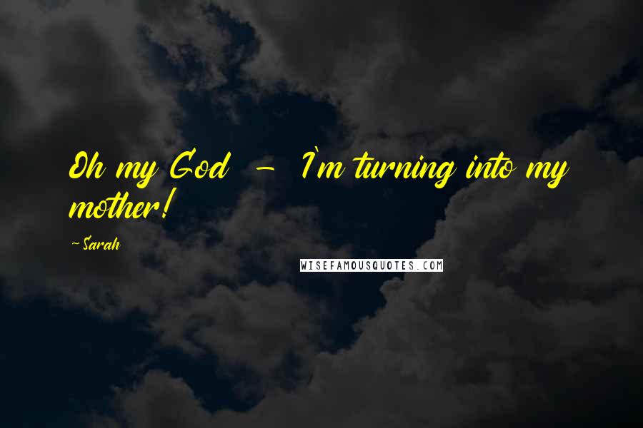 Sarah Quotes: Oh my God - I'm turning into my mother!