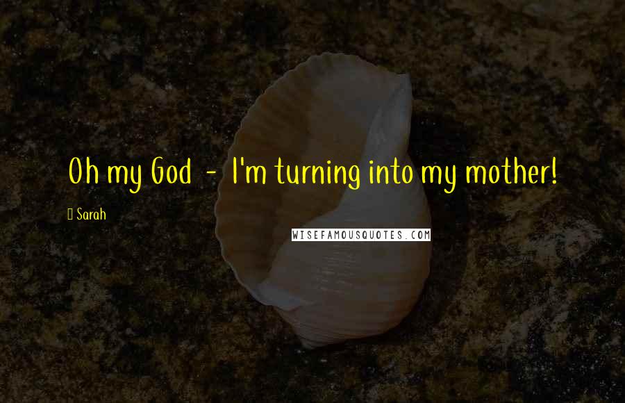 Sarah Quotes: Oh my God - I'm turning into my mother!