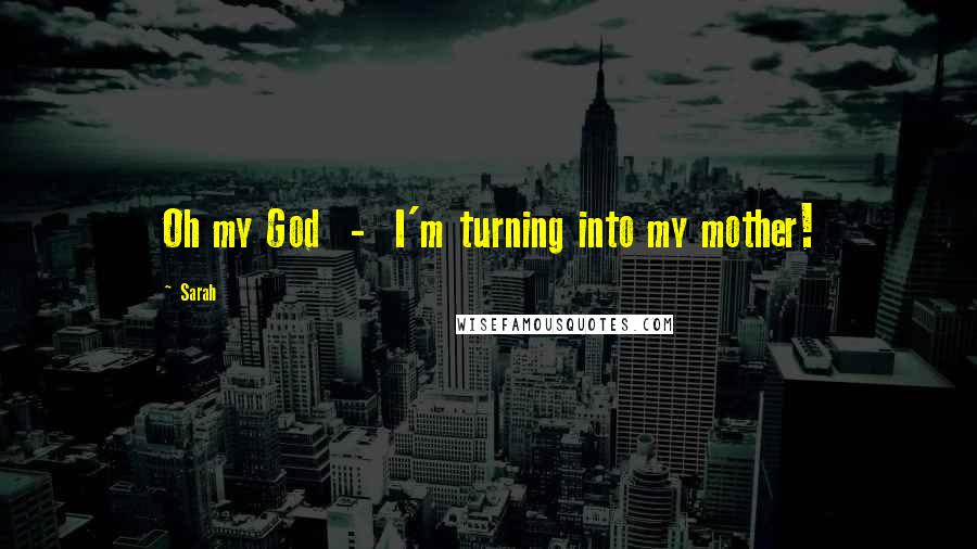 Sarah Quotes: Oh my God - I'm turning into my mother!