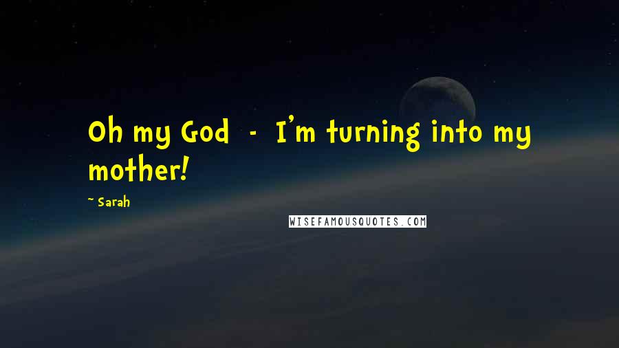 Sarah Quotes: Oh my God - I'm turning into my mother!