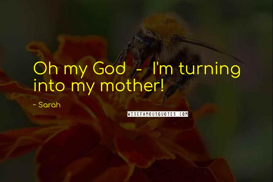 Sarah Quotes: Oh my God - I'm turning into my mother!