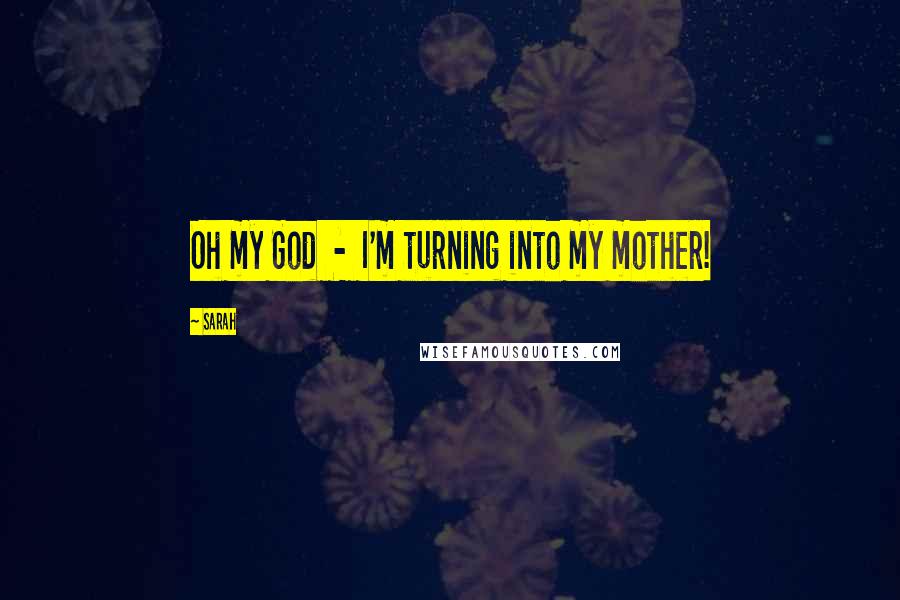 Sarah Quotes: Oh my God - I'm turning into my mother!