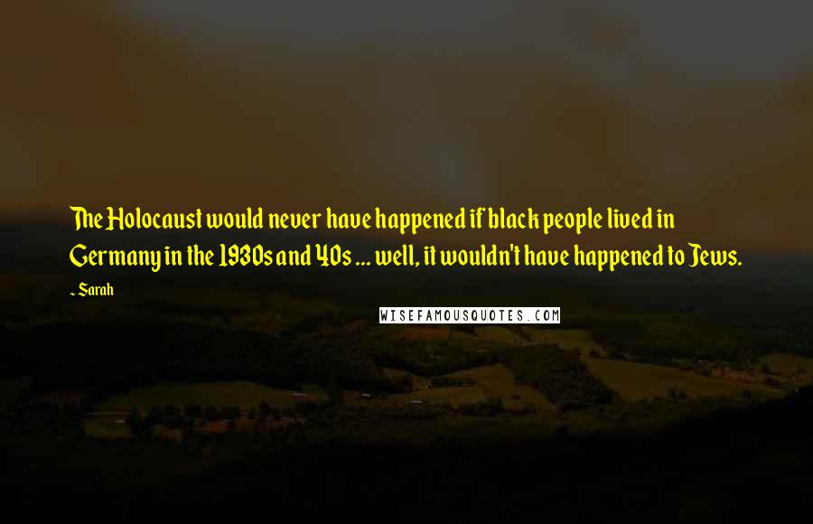 Sarah Quotes: The Holocaust would never have happened if black people lived in Germany in the 1930s and 40s ... well, it wouldn't have happened to Jews.