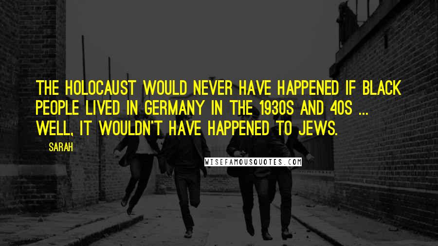 Sarah Quotes: The Holocaust would never have happened if black people lived in Germany in the 1930s and 40s ... well, it wouldn't have happened to Jews.