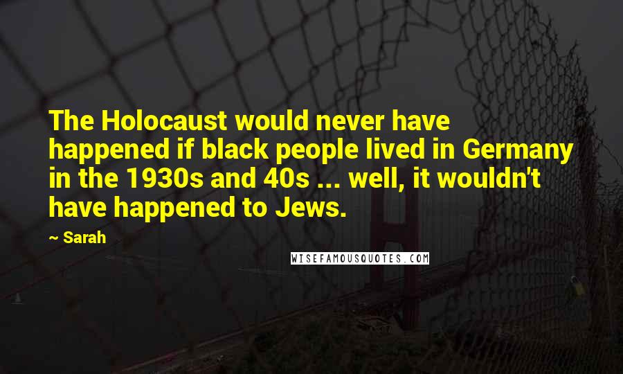 Sarah Quotes: The Holocaust would never have happened if black people lived in Germany in the 1930s and 40s ... well, it wouldn't have happened to Jews.