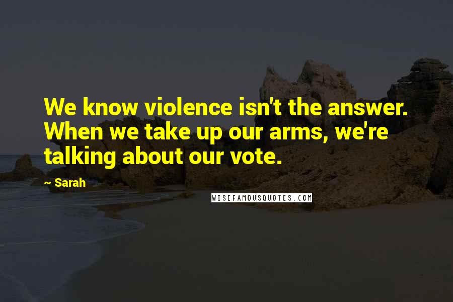 Sarah Quotes: We know violence isn't the answer. When we take up our arms, we're talking about our vote.