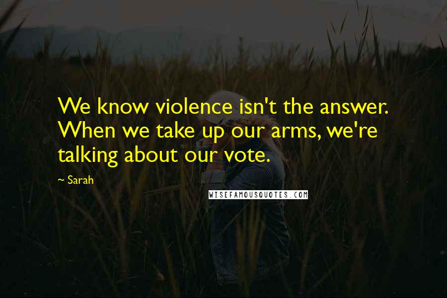 Sarah Quotes: We know violence isn't the answer. When we take up our arms, we're talking about our vote.