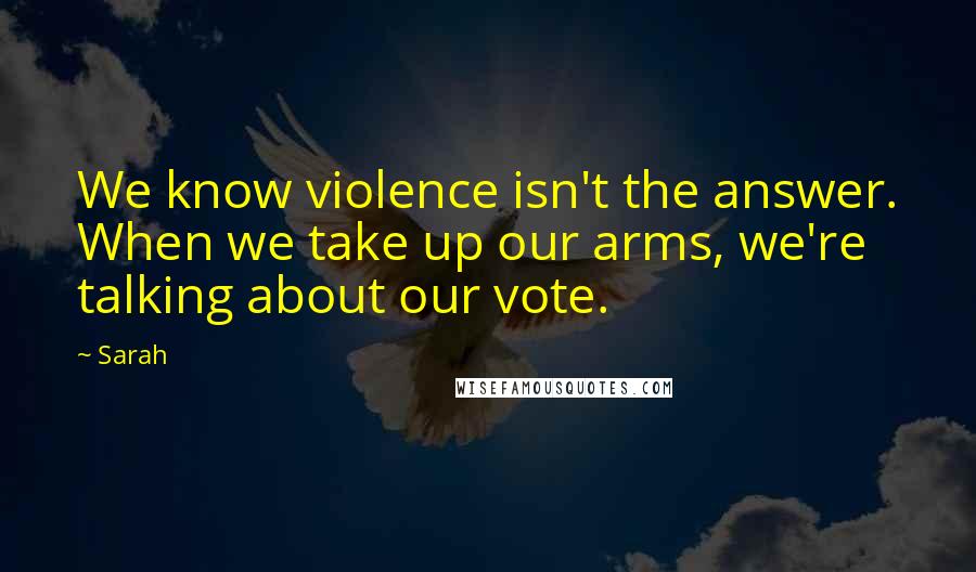 Sarah Quotes: We know violence isn't the answer. When we take up our arms, we're talking about our vote.
