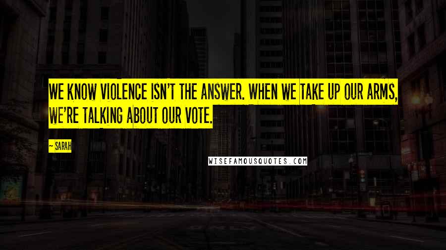 Sarah Quotes: We know violence isn't the answer. When we take up our arms, we're talking about our vote.