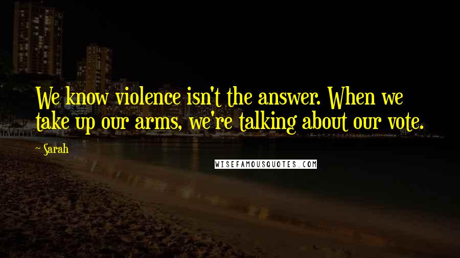 Sarah Quotes: We know violence isn't the answer. When we take up our arms, we're talking about our vote.