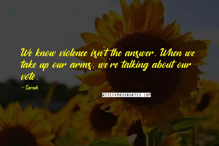 Sarah Quotes: We know violence isn't the answer. When we take up our arms, we're talking about our vote.