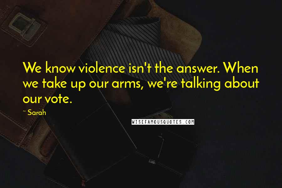 Sarah Quotes: We know violence isn't the answer. When we take up our arms, we're talking about our vote.