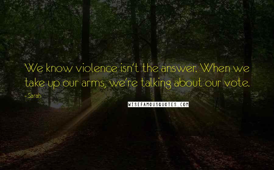 Sarah Quotes: We know violence isn't the answer. When we take up our arms, we're talking about our vote.