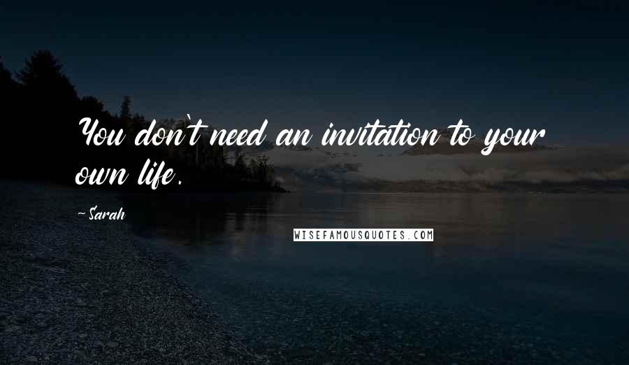 Sarah Quotes: You don't need an invitation to your own life.