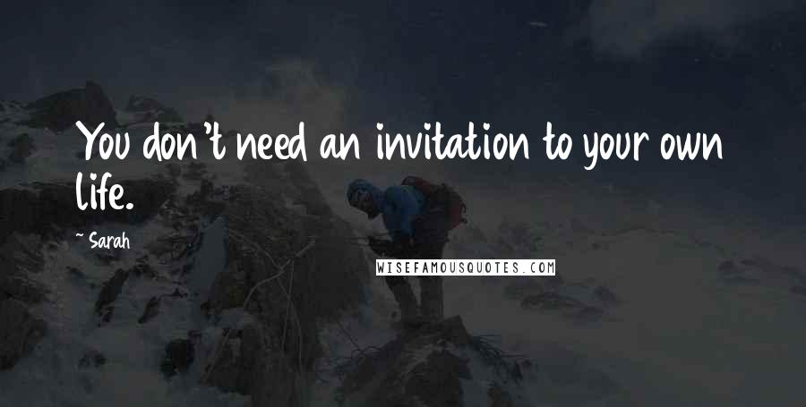 Sarah Quotes: You don't need an invitation to your own life.