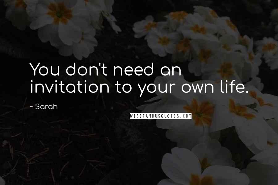 Sarah Quotes: You don't need an invitation to your own life.