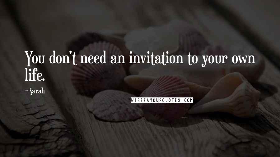 Sarah Quotes: You don't need an invitation to your own life.