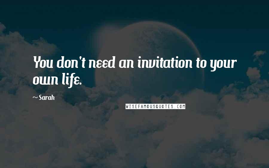Sarah Quotes: You don't need an invitation to your own life.