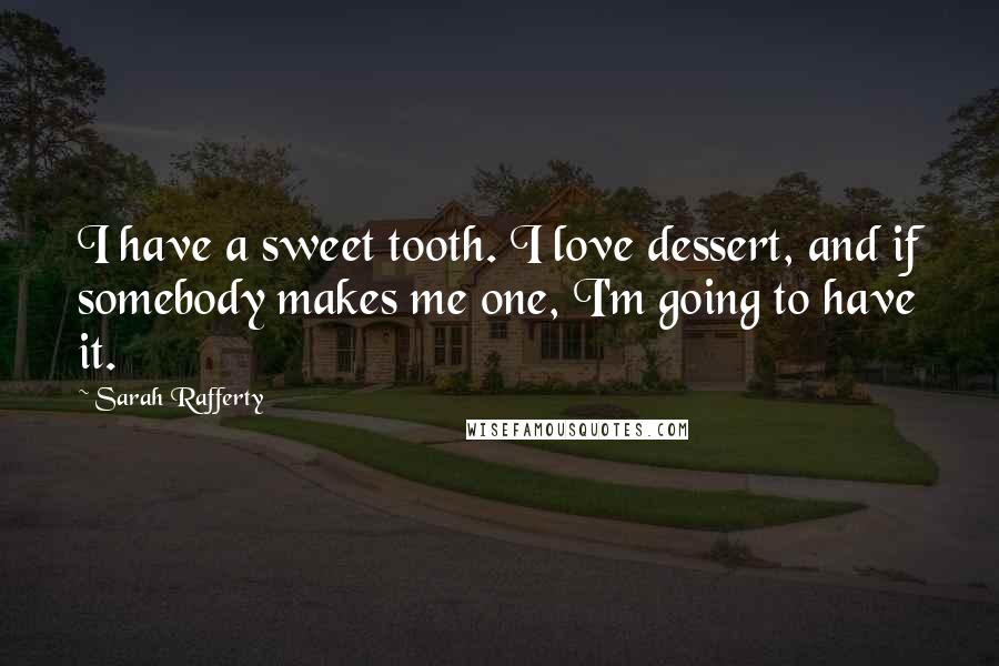 Sarah Rafferty Quotes: I have a sweet tooth. I love dessert, and if somebody makes me one, I'm going to have it.