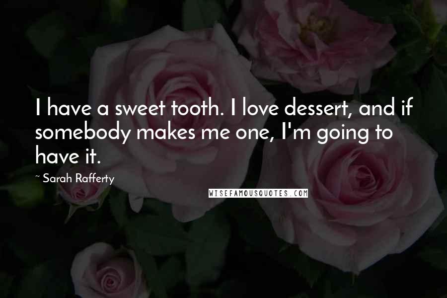 Sarah Rafferty Quotes: I have a sweet tooth. I love dessert, and if somebody makes me one, I'm going to have it.