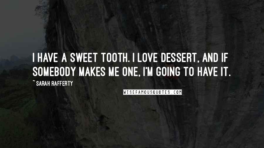 Sarah Rafferty Quotes: I have a sweet tooth. I love dessert, and if somebody makes me one, I'm going to have it.