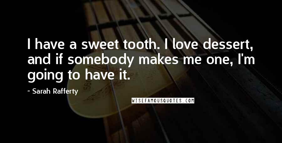 Sarah Rafferty Quotes: I have a sweet tooth. I love dessert, and if somebody makes me one, I'm going to have it.