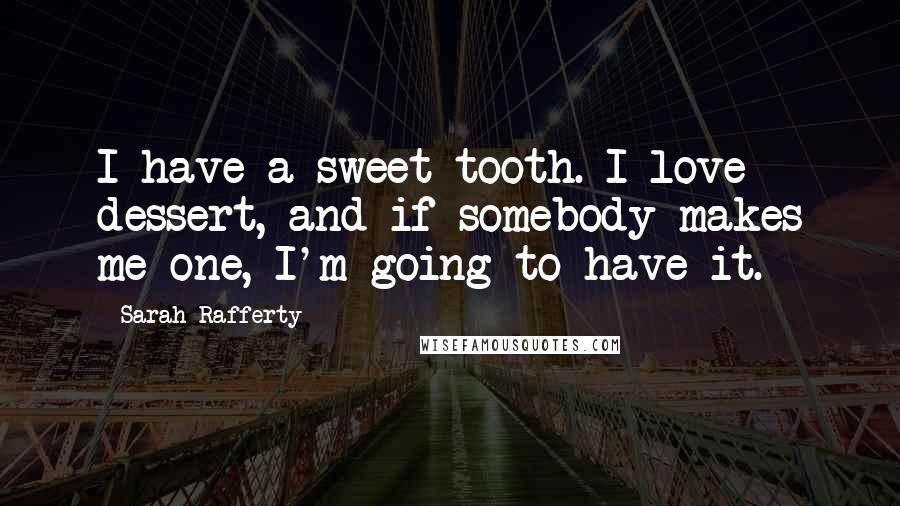 Sarah Rafferty Quotes: I have a sweet tooth. I love dessert, and if somebody makes me one, I'm going to have it.
