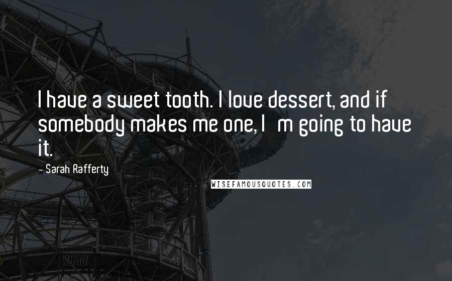 Sarah Rafferty Quotes: I have a sweet tooth. I love dessert, and if somebody makes me one, I'm going to have it.