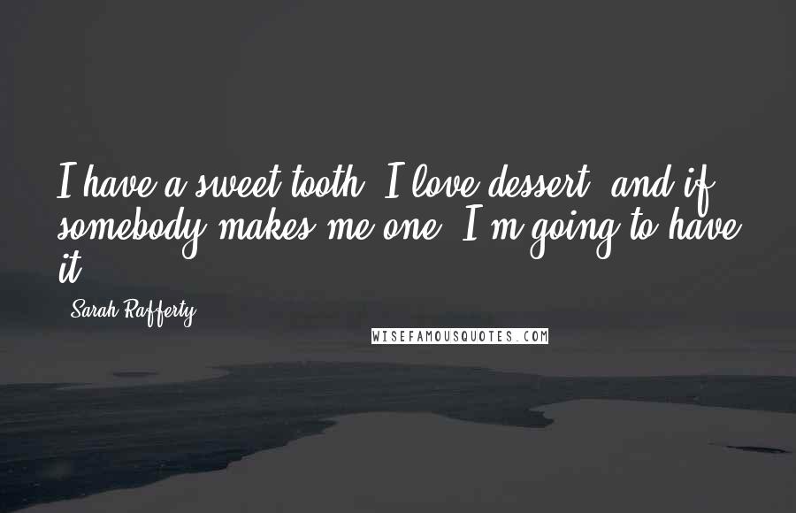 Sarah Rafferty Quotes: I have a sweet tooth. I love dessert, and if somebody makes me one, I'm going to have it.