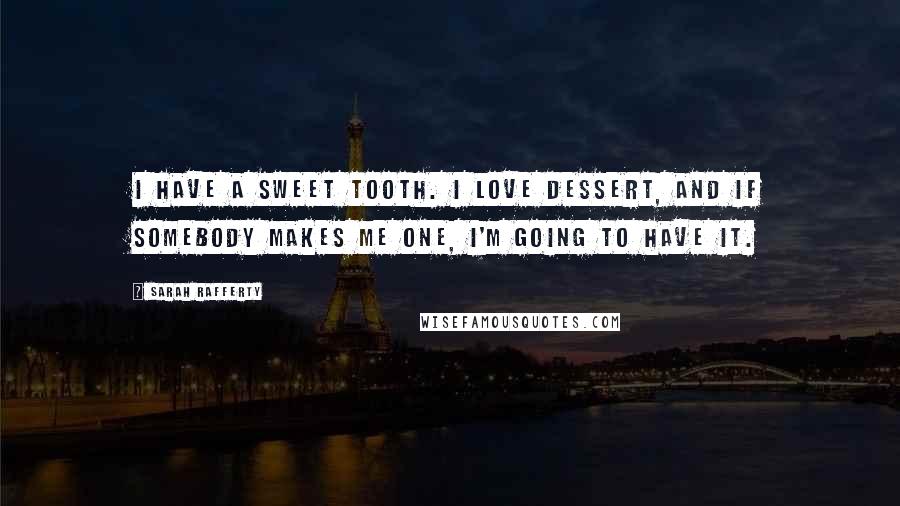Sarah Rafferty Quotes: I have a sweet tooth. I love dessert, and if somebody makes me one, I'm going to have it.