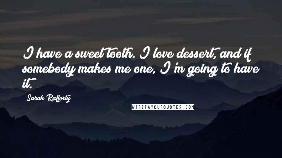 Sarah Rafferty Quotes: I have a sweet tooth. I love dessert, and if somebody makes me one, I'm going to have it.
