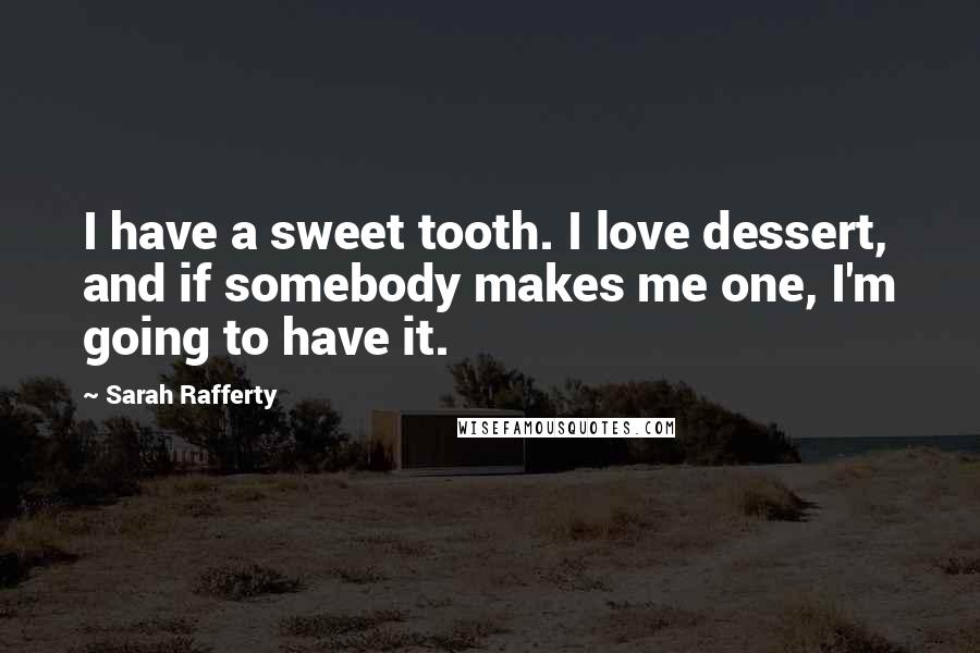 Sarah Rafferty Quotes: I have a sweet tooth. I love dessert, and if somebody makes me one, I'm going to have it.