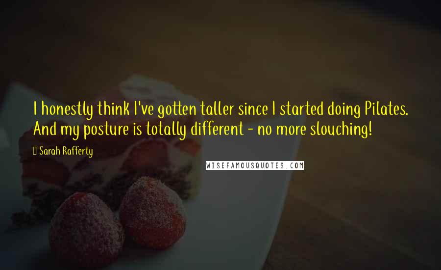 Sarah Rafferty Quotes: I honestly think I've gotten taller since I started doing Pilates. And my posture is totally different - no more slouching!
