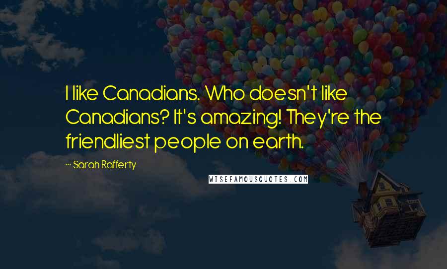 Sarah Rafferty Quotes: I like Canadians. Who doesn't like Canadians? It's amazing! They're the friendliest people on earth.