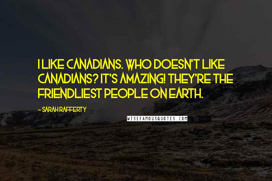 Sarah Rafferty Quotes: I like Canadians. Who doesn't like Canadians? It's amazing! They're the friendliest people on earth.