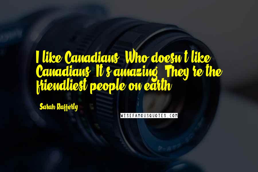 Sarah Rafferty Quotes: I like Canadians. Who doesn't like Canadians? It's amazing! They're the friendliest people on earth.