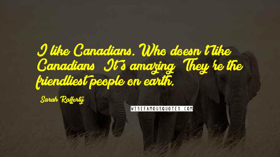 Sarah Rafferty Quotes: I like Canadians. Who doesn't like Canadians? It's amazing! They're the friendliest people on earth.