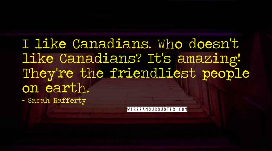 Sarah Rafferty Quotes: I like Canadians. Who doesn't like Canadians? It's amazing! They're the friendliest people on earth.