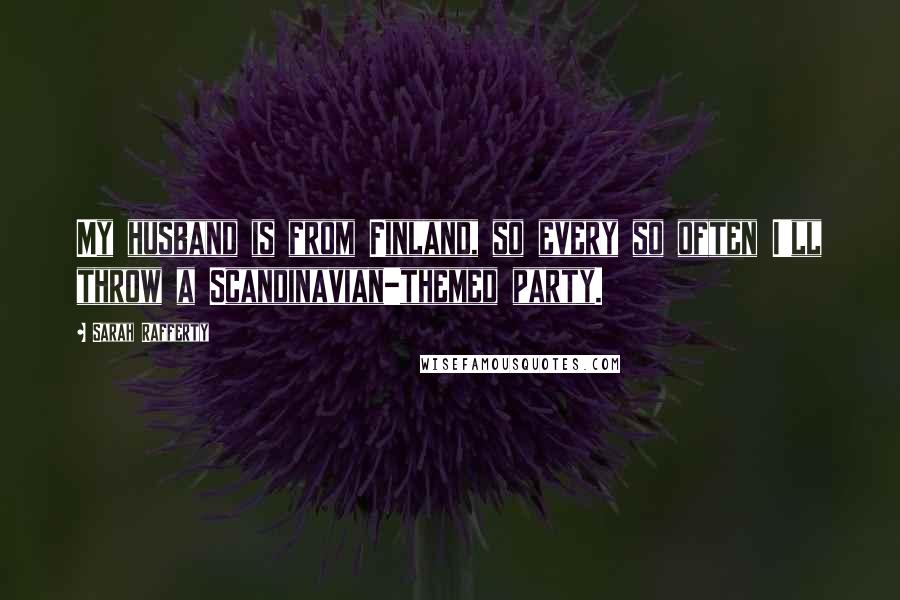 Sarah Rafferty Quotes: My husband is from Finland, so every so often I'll throw a Scandinavian-themed party.