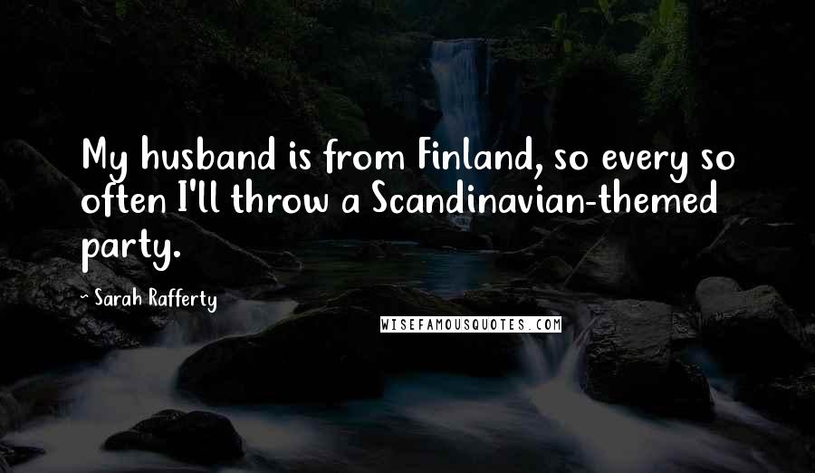 Sarah Rafferty Quotes: My husband is from Finland, so every so often I'll throw a Scandinavian-themed party.