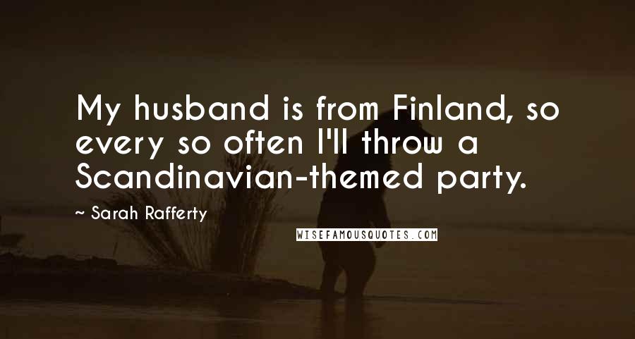 Sarah Rafferty Quotes: My husband is from Finland, so every so often I'll throw a Scandinavian-themed party.
