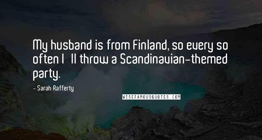 Sarah Rafferty Quotes: My husband is from Finland, so every so often I'll throw a Scandinavian-themed party.