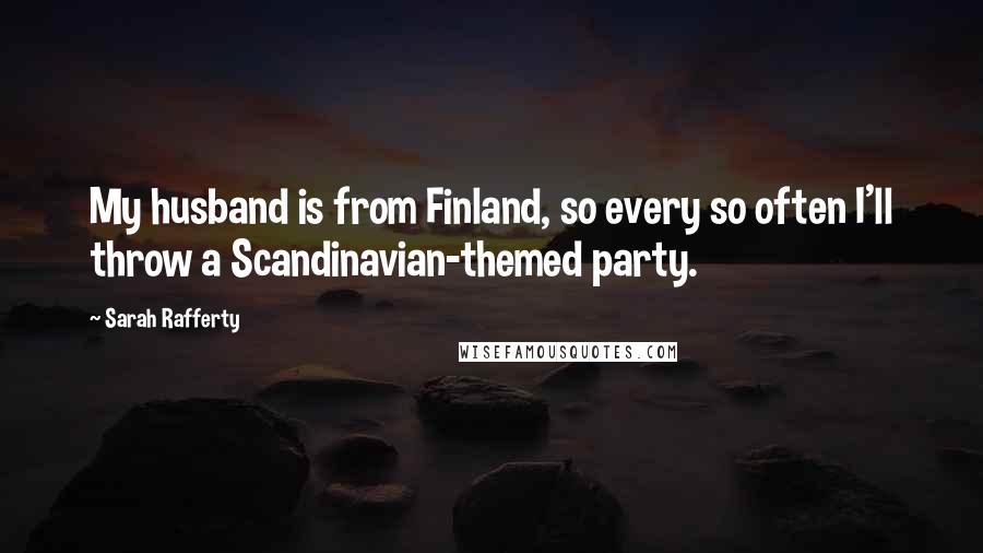 Sarah Rafferty Quotes: My husband is from Finland, so every so often I'll throw a Scandinavian-themed party.