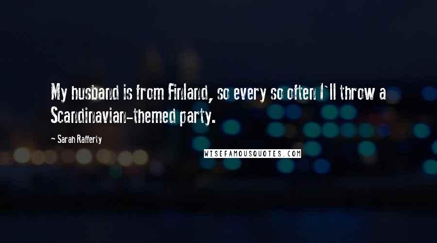 Sarah Rafferty Quotes: My husband is from Finland, so every so often I'll throw a Scandinavian-themed party.