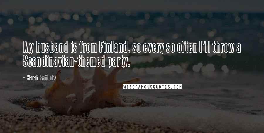 Sarah Rafferty Quotes: My husband is from Finland, so every so often I'll throw a Scandinavian-themed party.